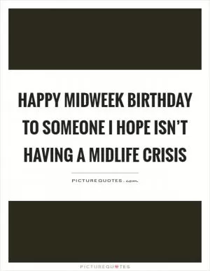 Happy midweek birthday to someone I hope isn’t having a midlife crisis Picture Quote #1