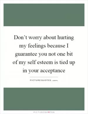 Don’t worry about hurting my feelings because I guarantee you not one bit of my self esteem is tied up in your acceptance Picture Quote #1