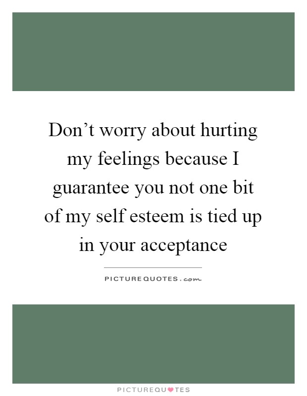 Don't worry about hurting my feelings because I guarantee you not one bit of my self esteem is tied up in your acceptance Picture Quote #1