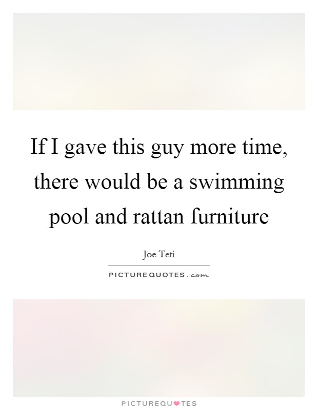 If I gave this guy more time, there would be a swimming pool and rattan furniture Picture Quote #1