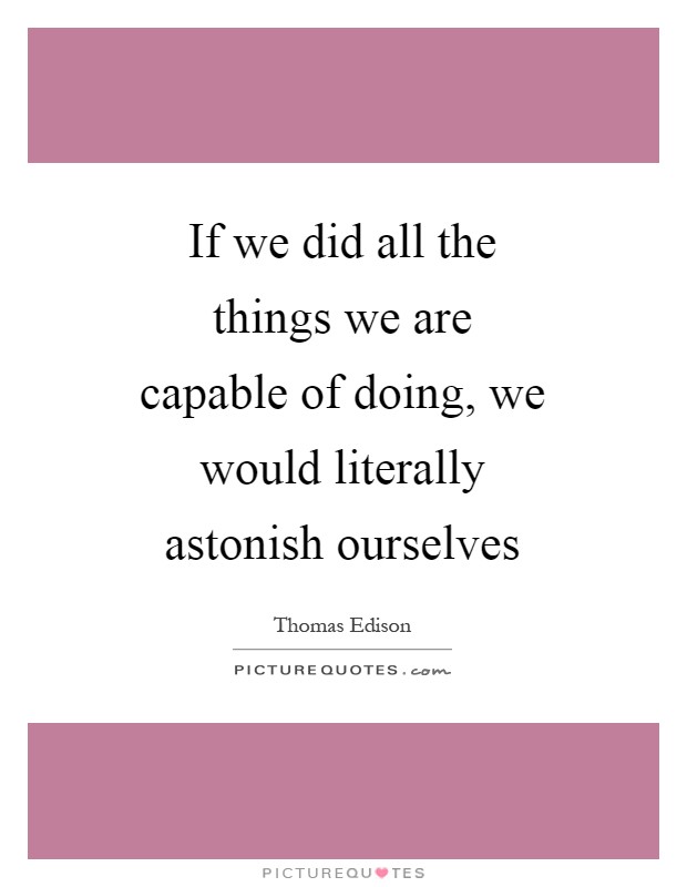 If we did all the things we are capable of doing, we would literally astonish ourselves Picture Quote #1
