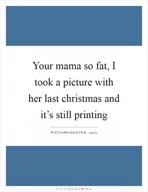 Your mama so fat, I took a picture with her last christmas and it’s still printing Picture Quote #1