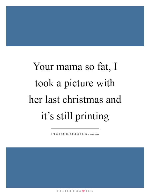 Your mama so fat, I took a picture with her last christmas and it's still printing Picture Quote #1