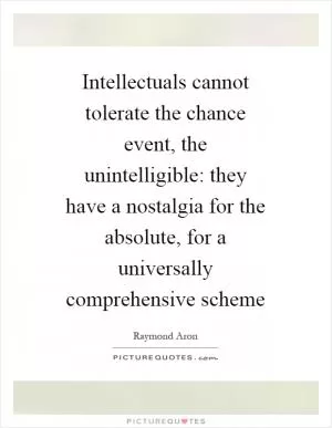 Intellectuals cannot tolerate the chance event, the unintelligible: they have a nostalgia for the absolute, for a universally comprehensive scheme Picture Quote #1