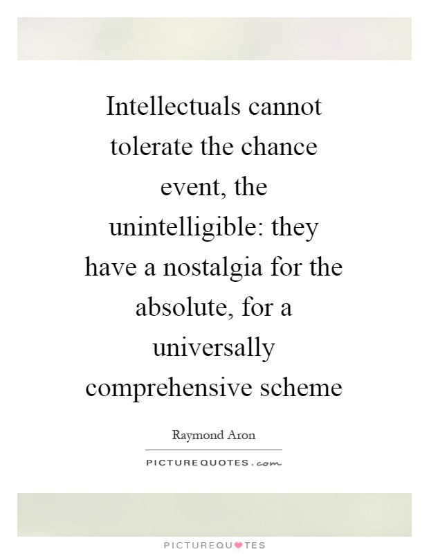 Intellectuals cannot tolerate the chance event, the unintelligible: they have a nostalgia for the absolute, for a universally comprehensive scheme Picture Quote #1