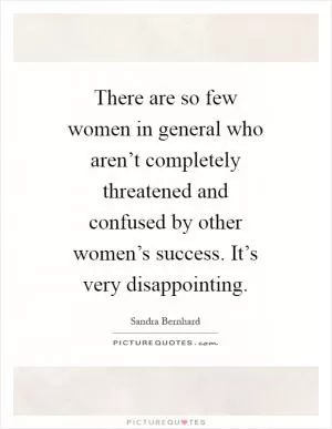 There are so few women in general who aren’t completely threatened and confused by other women’s success. It’s very disappointing Picture Quote #1