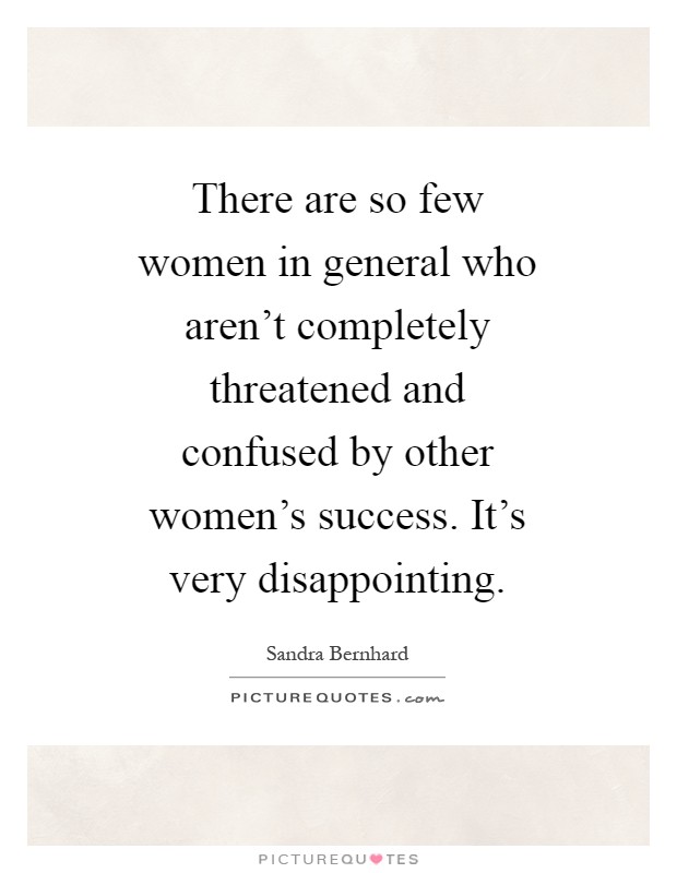 There are so few women in general who aren't completely threatened and confused by other women's success. It's very disappointing Picture Quote #1