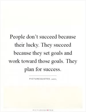 People don’t succeed because their lucky. They succeed because they set goals and work toward those goals. They plan for success Picture Quote #1
