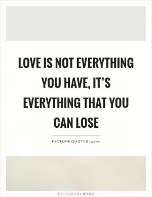 Love is not everything you have, it’s everything that you can lose Picture Quote #1