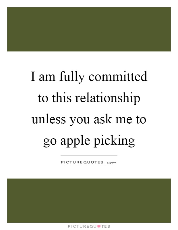 I am fully committed to this relationship unless you ask me to go apple picking Picture Quote #1