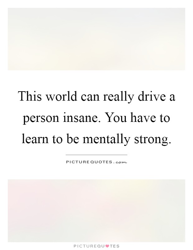 This world can really drive a person insane. You have to learn to be mentally strong Picture Quote #1