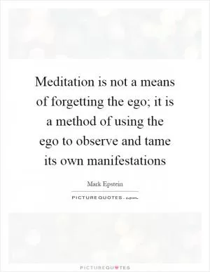 Meditation is not a means of forgetting the ego; it is a method of using the ego to observe and tame its own manifestations Picture Quote #1