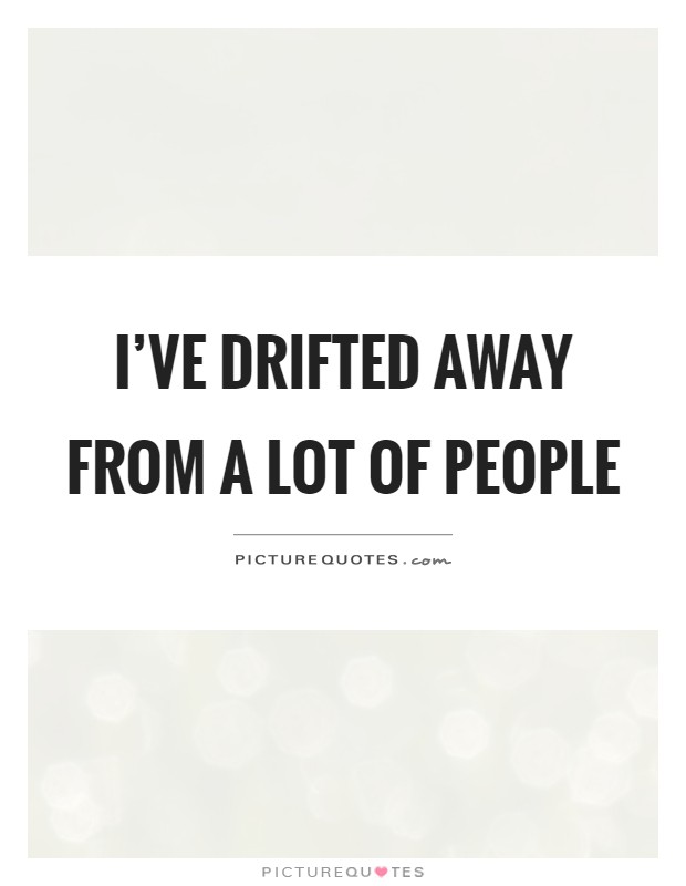 I've drifted away from a lot of people Picture Quote #1
