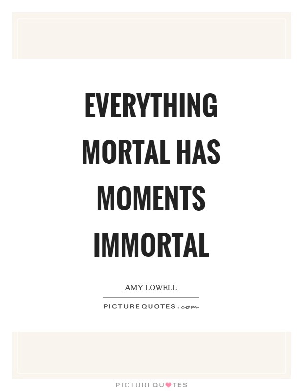 Everything mortal has moments immortal Picture Quote #1