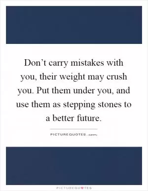 Don’t carry mistakes with you, their weight may crush you. Put them under you, and use them as stepping stones to a better future Picture Quote #1