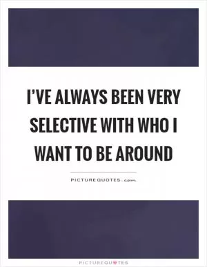 I’ve always been very selective with who I want to be around Picture Quote #1