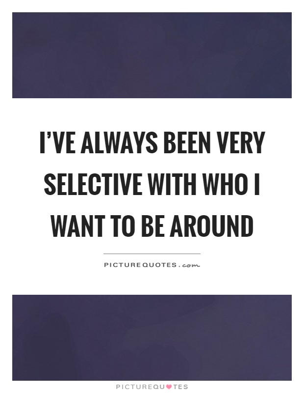 I've always been very selective with who I want to be around Picture Quote #1