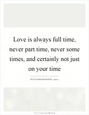 Love is always full time, never part time, never some times, and certainly not just on your time Picture Quote #1