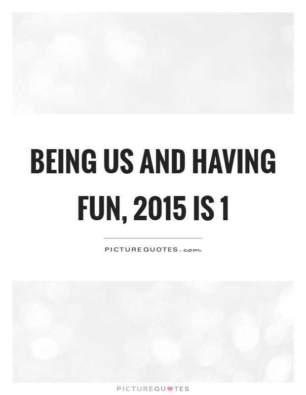 Being us and having fun, 2015 is 1 Picture Quote #1