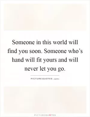Someone in this world will find you soon. Someone who’s hand will fit yours and will never let you go Picture Quote #1