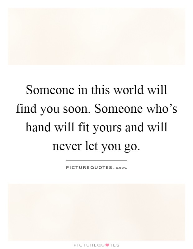 Someone in this world will find you soon. Someone who's hand will fit yours and will never let you go Picture Quote #1