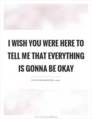 I wish you were here to tell me that everything is gonna be okay Picture Quote #1