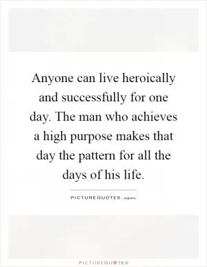 Anyone can live heroically and successfully for one day. The man who achieves a high purpose makes that day the pattern for all the days of his life Picture Quote #1