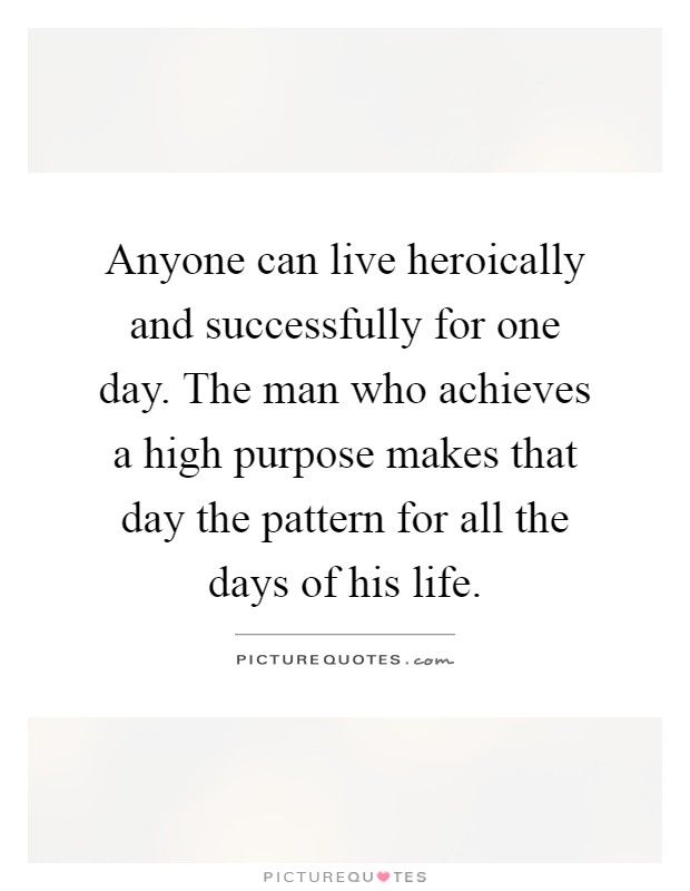 Anyone can live heroically and successfully for one day. The man who achieves a high purpose makes that day the pattern for all the days of his life Picture Quote #1