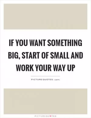 If you want something big, start of small and work your way up Picture Quote #1