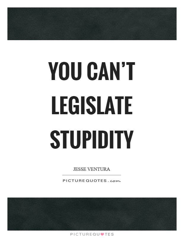 You can't legislate stupidity Picture Quote #1