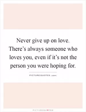 Never give up on love. There’s always someone who loves you, even if it’s not the person you were hoping for Picture Quote #1