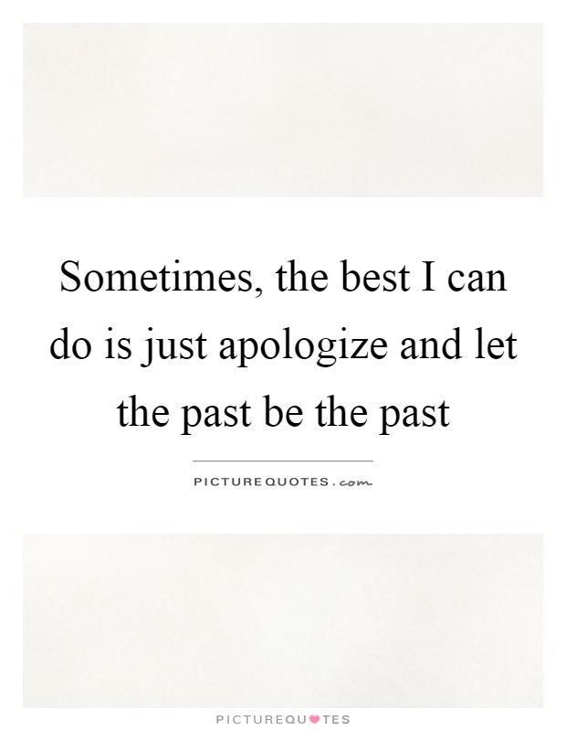 Sometimes, the best I can do is just apologize and let the past be the past Picture Quote #1