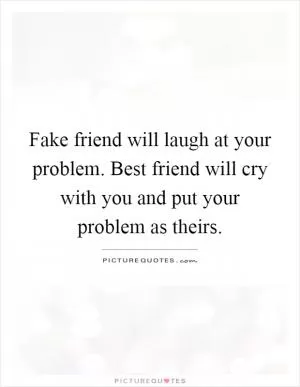 Fake friend will laugh at your problem. Best friend will cry with you and put your problem as theirs Picture Quote #1