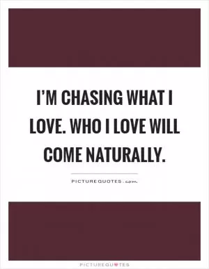 I’m chasing what I love. Who I love will come naturally Picture Quote #1