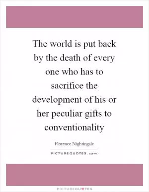 The world is put back by the death of every one who has to sacrifice the development of his or her peculiar gifts to conventionality Picture Quote #1