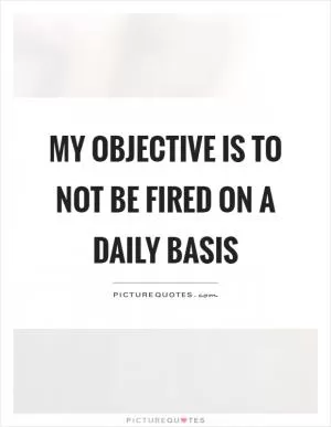 My objective is to not be fired on a daily basis Picture Quote #1
