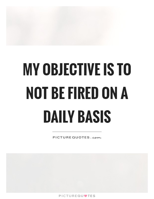 My objective is to not be fired on a daily basis Picture Quote #1