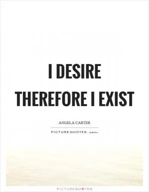 I desire therefore I exist Picture Quote #1