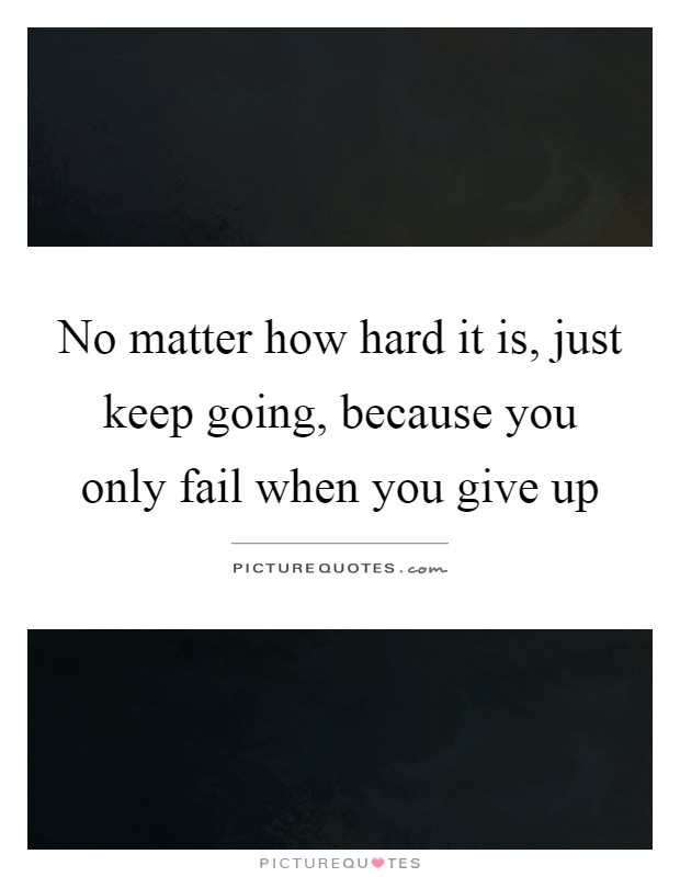 No matter how hard it is, just keep going, because you only fail when you give up Picture Quote #1