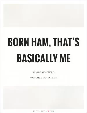 Born ham, that’s basically me Picture Quote #1