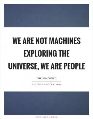 We are not machines exploring the universe, we are people Picture Quote #1