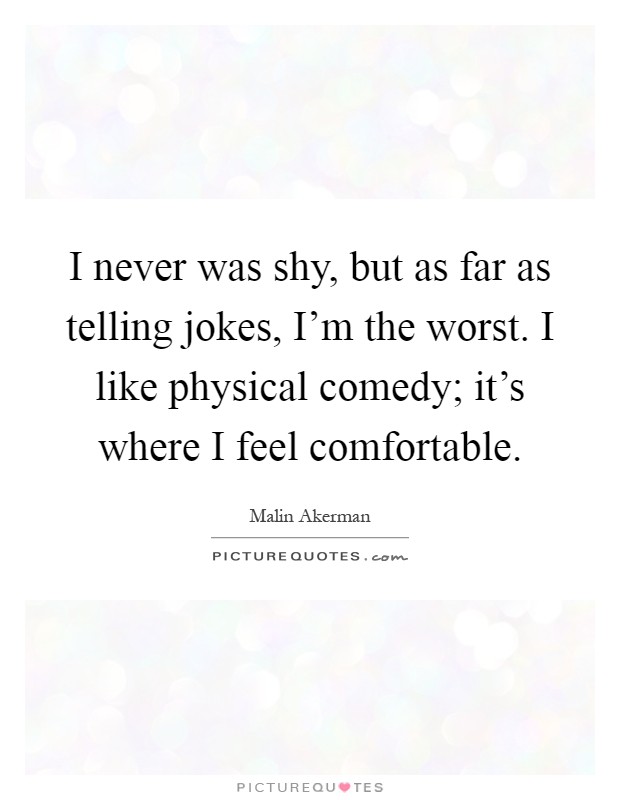 I never was shy, but as far as telling jokes, I'm the worst. I like physical comedy; it's where I feel comfortable Picture Quote #1
