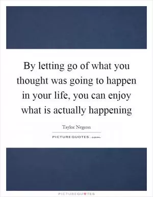 By letting go of what you thought was going to happen in your life, you can enjoy what is actually happening Picture Quote #1