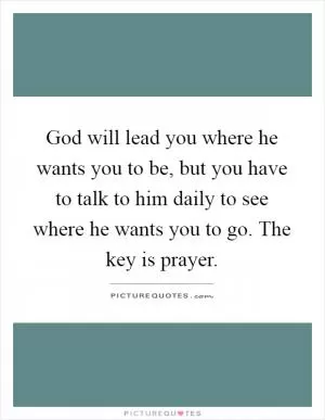God will lead you where he wants you to be, but you have to talk to him daily to see where he wants you to go. The key is prayer Picture Quote #1