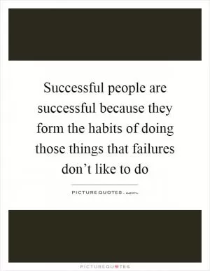 Successful people are successful because they form the habits of doing those things that failures don’t like to do Picture Quote #1
