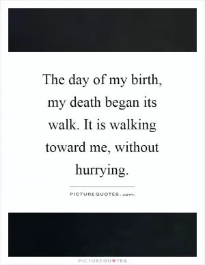 The day of my birth, my death began its walk. It is walking toward me, without hurrying Picture Quote #1