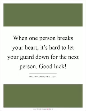 When one person breaks your heart, it’s hard to let your guard down for the next person. Good luck! Picture Quote #1