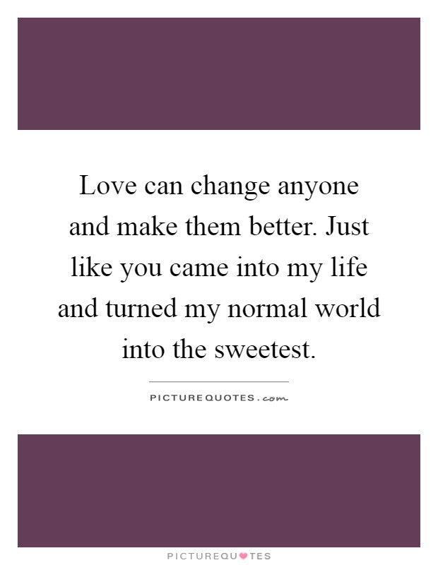 Love can change anyone and make them better. Just like you came into my life and turned my normal world into the sweetest Picture Quote #1