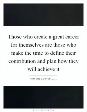 Those who create a great career for themselves are those who make the time to define their contribution and plan how they will achieve it Picture Quote #1