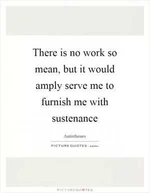There is no work so mean, but it would amply serve me to furnish me with sustenance Picture Quote #1